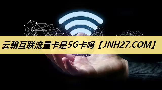 云翰互联流量卡是5G卡吗 云翰互联流量卡是5G卡吗
