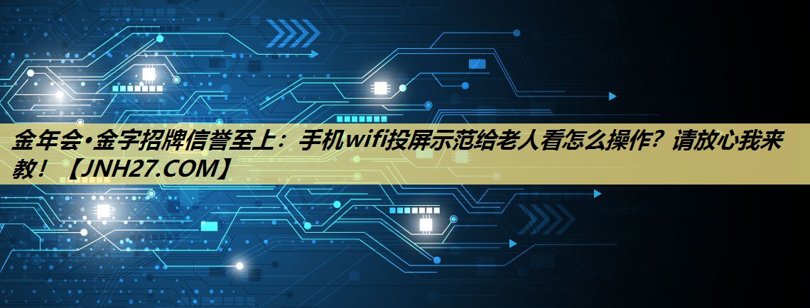 手机wifi投屏示范给老人看怎么操作?请放心我来教! 手机wifi投屏示范给老人看怎么操作?请放心我来教!
