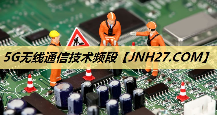 5G无线通信技术频段 5G无线通信技术频段