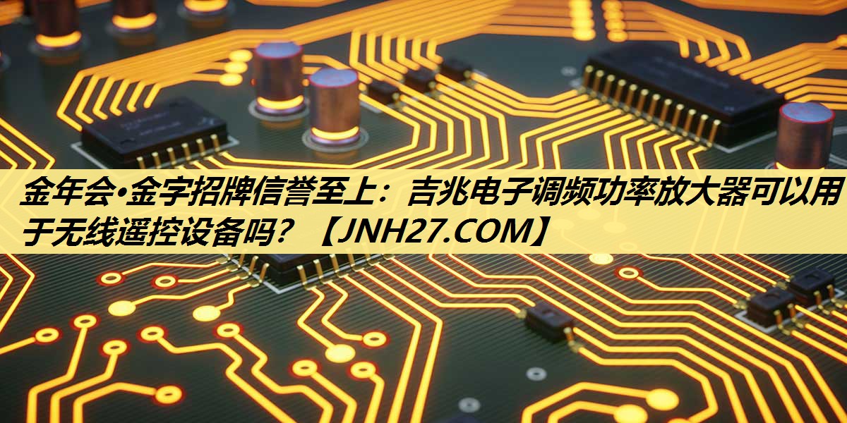 吉兆电子调频功率放大器可以用于无线遥控设备吗? 吉兆电子调频功率放大器可以用于无线遥控设备吗?