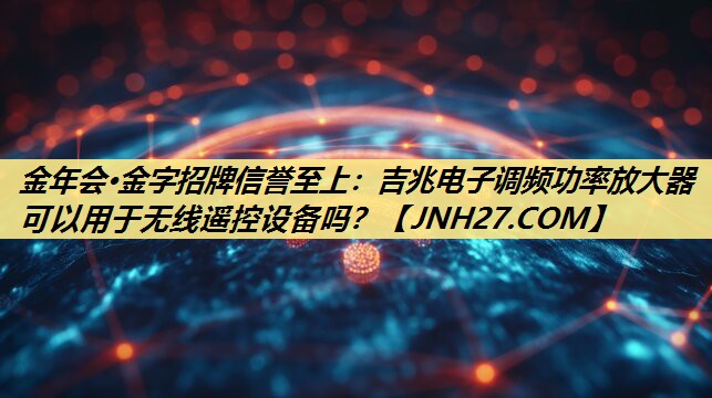 吉兆电子调频功率放大器可以用于无线遥控设备吗? 吉兆电子调频功率放大器可以用于无线遥控设备吗?