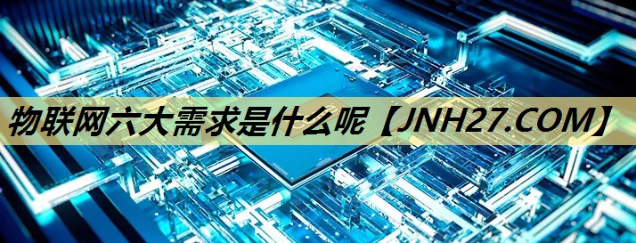 物联网六大需求是什么呢 物联网六大需求是什么呢