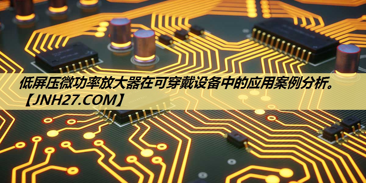 低屏压微功率放大器在可穿戴设备中的应用案例分析。 低屏压微功率放大器在可穿戴设备中的应用案例分析。