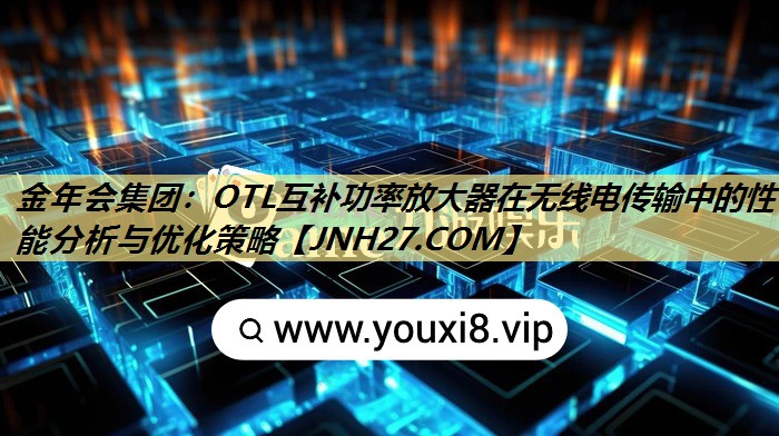 OTL互补功率放大器在无线电传输中的性能分析与优化策略