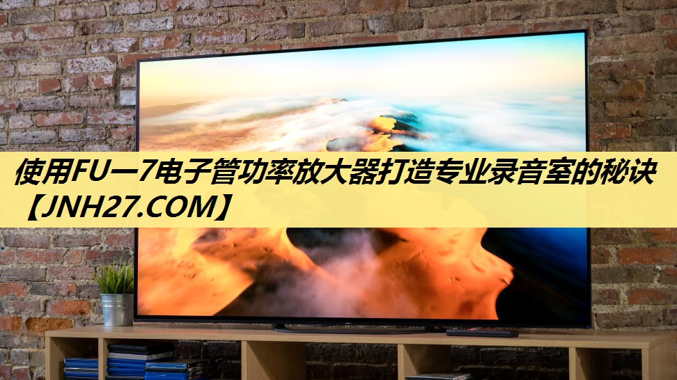 使用FU一7电子管功率放大器打造专业录音室的秘诀 使用FU一7电子管功率放大器打造专业录音室的秘诀