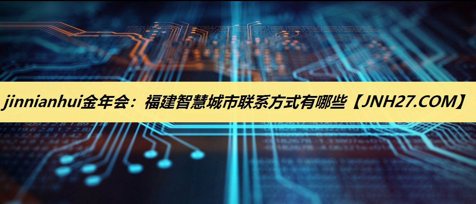 福建智慧城市联系方式有哪些 福建智慧城市联系方式有哪些