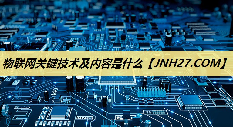 物联网关键技术及内容是什么 物联网关键技术及内容是什么