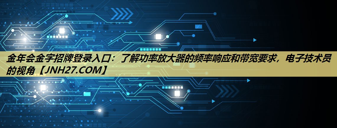 了解功率放大器的频率响应和带宽要求,电子技术员的视角 了解功率放大器的频率响应和带宽要求,电子技术员的视角