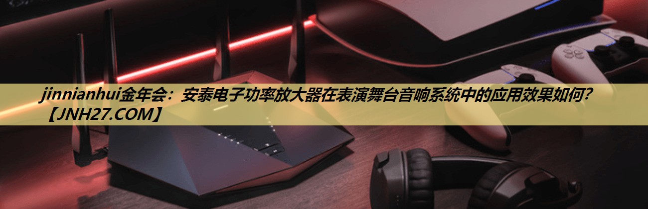 安泰电子功率放大器在表演舞台音响系统中的应用效果如何? 安泰电子功率放大器在表演舞台音响系统中的应用效果如何?