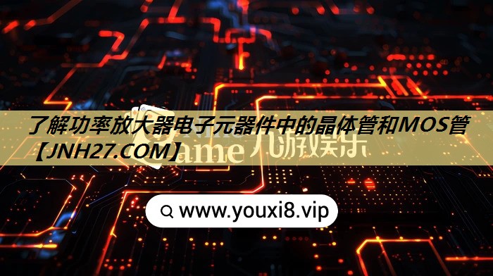 了解功率放大器电子元器件中的晶体管和MOS管 了解功率放大器电子元器件中的晶体管和MOS管