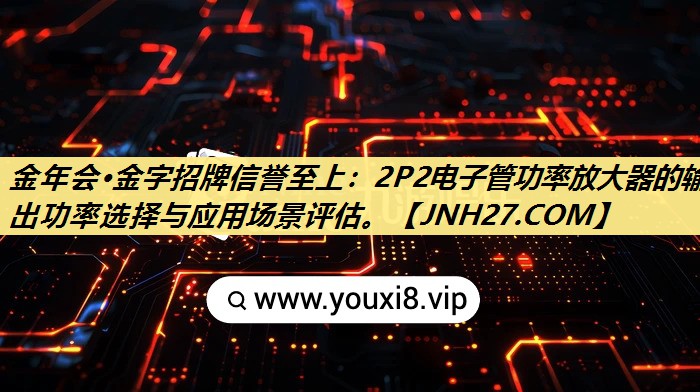 2P2电子管功率放大器的输出功率选择与应用场景评估。 2P2电子管功率放大器的输出功率选择与应用场景评估。