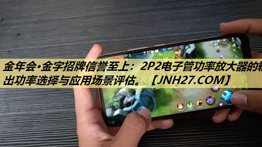 2P2电子管功率放大器的输出功率选择与应用场景评估。 2P2电子管功率放大器的输出功率选择与应用场景评估。