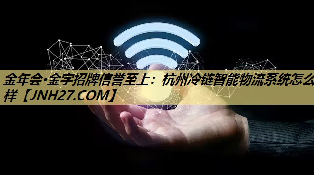 杭州冷链智能物流系统怎么样 杭州冷链智能物流系统怎么样