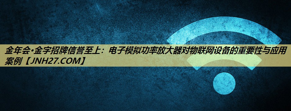 电子模拟功率放大器对物联网设备的重要性与应用案例 电子模拟功率放大器对物联网设备的重要性与应用案例